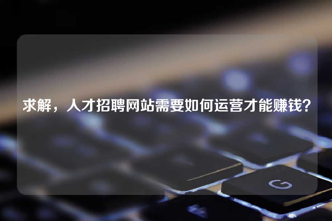 求解，人才招聘網(wǎng)站需要如何運(yùn)營才能賺錢？