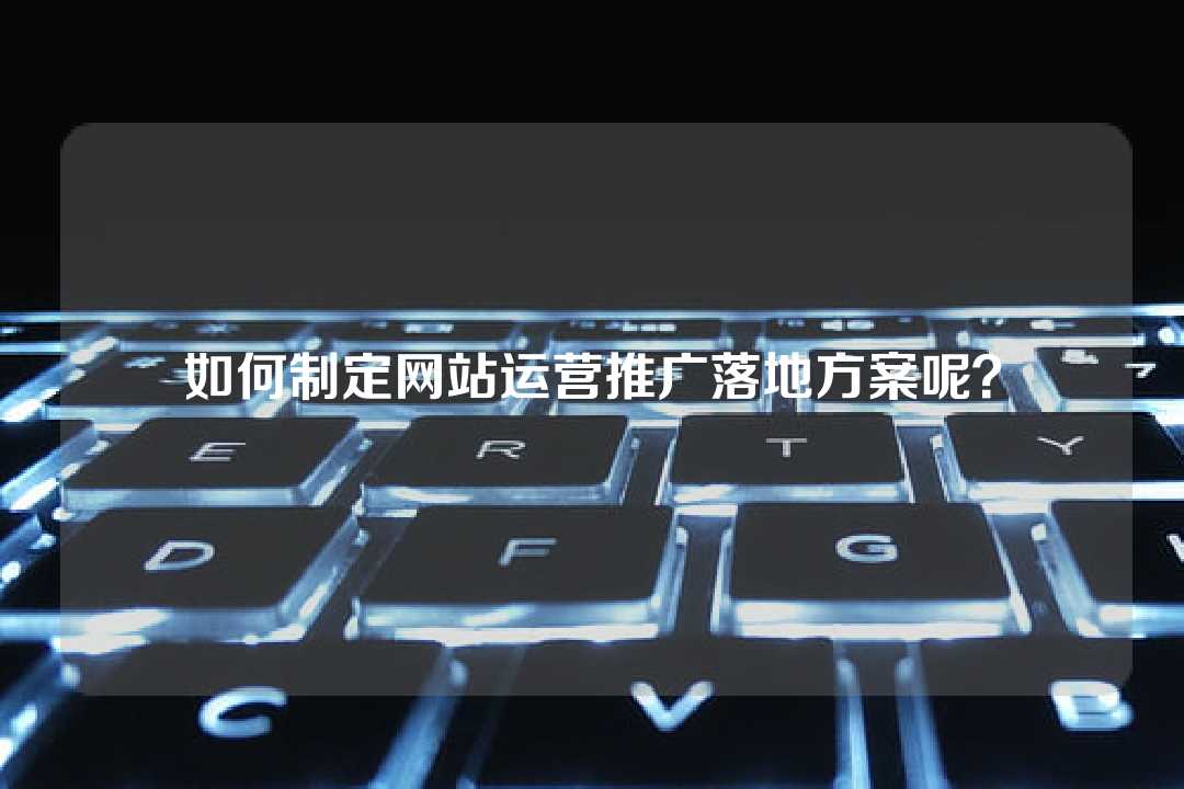 如何制定網(wǎng)站運(yùn)營(yíng)推廣落地方案呢？