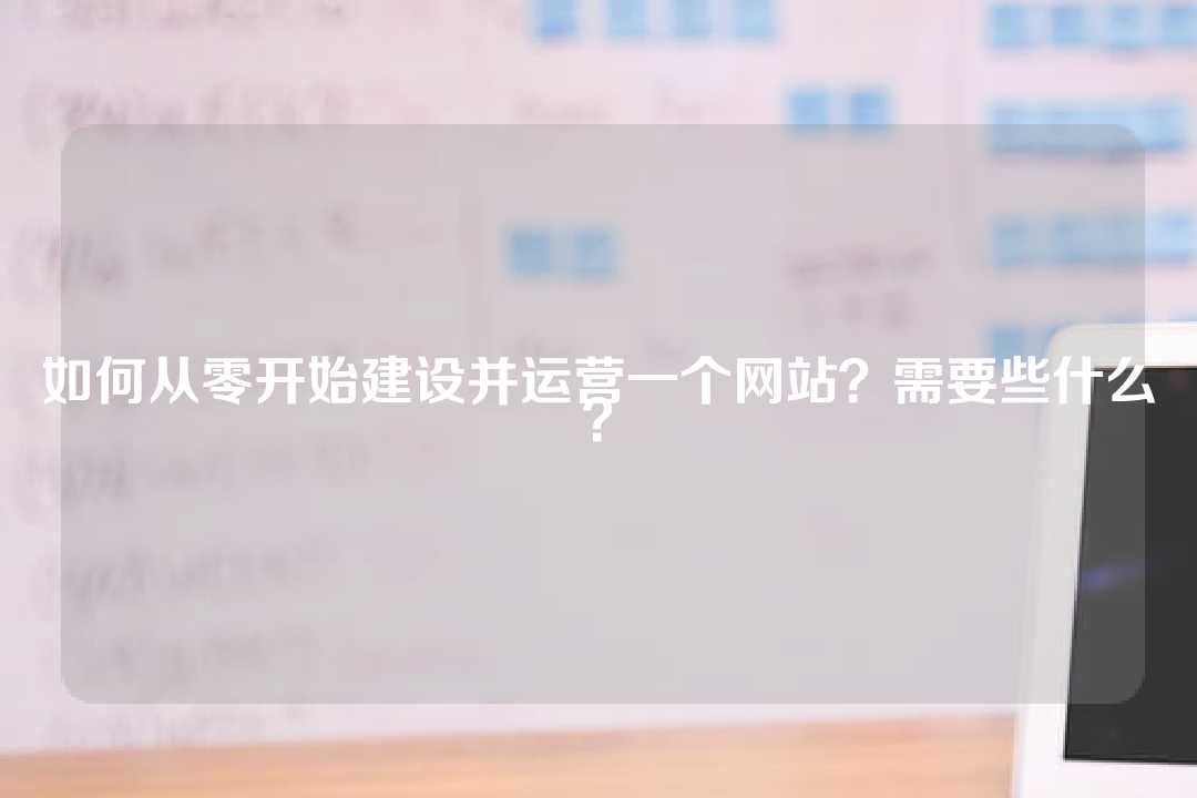 如何從零開始建設并運營一個網站？需要些什么？