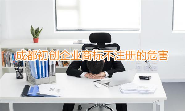 成都初創(chuàng)企業(yè)商標不注冊的危害有哪些？