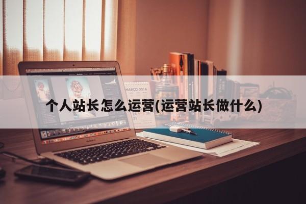 個人站長怎么運(yùn)營(運(yùn)營站長做什么)